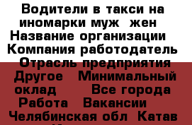 Водители в такси на иномарки муж./жен › Название организации ­ Компания-работодатель › Отрасль предприятия ­ Другое › Минимальный оклад ­ 1 - Все города Работа » Вакансии   . Челябинская обл.,Катав-Ивановск г.